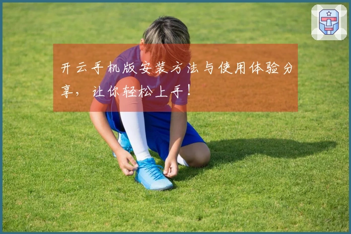 开云手机版安装方法与使用体验分享，让你轻松上手！