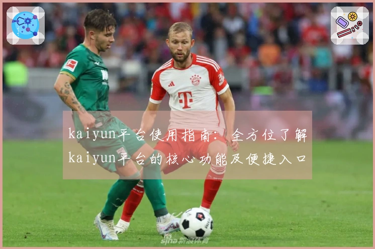 kaiyun平台使用指南：全方位了解kaiyun平台的核心功能及便捷入口体验