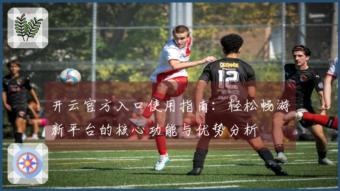 开云官方入口使用指南：轻松畅游新平台的核心功能与优势分析
