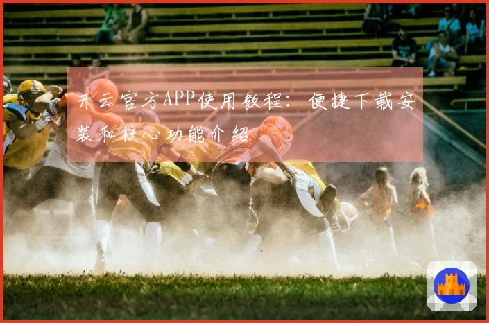 开云官方APP使用教程：便捷下载安装和核心功能介绍