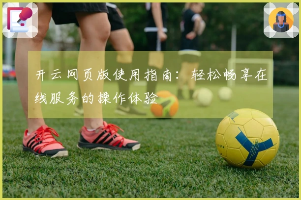 开云网页版使用指南：轻松畅享在线服务的操作体验