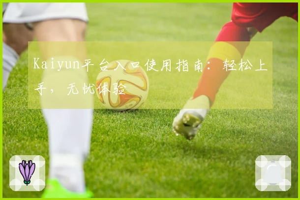 Kaiyun平台入口使用指南：轻松上手，无忧体验