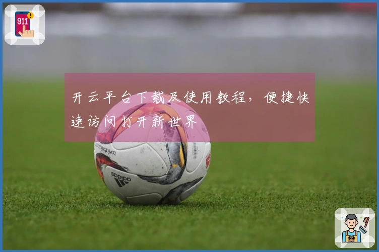开云平台下载及使用教程，便捷快速访问打开新世界