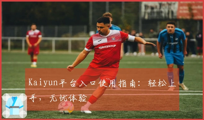 Kaiyun平台入口使用指南：轻松上手，无忧体验