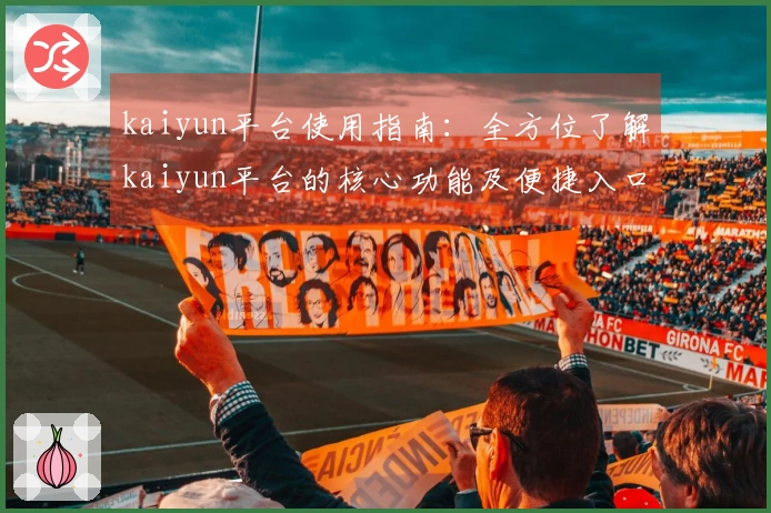 kaiyun平台使用指南:全方位了解kaiyun平台的核心功能及便捷入口体验
