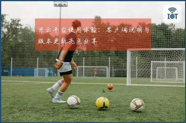 开云平台使用体验：客户端说明与版本更新亮点分享