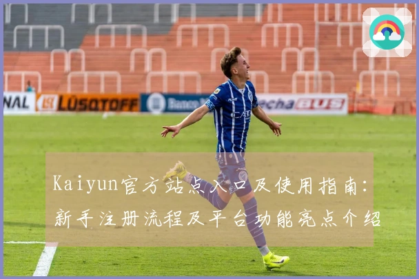 Kaiyun官方站点入口及使用指南：新手注册流程及平台功能亮点介绍