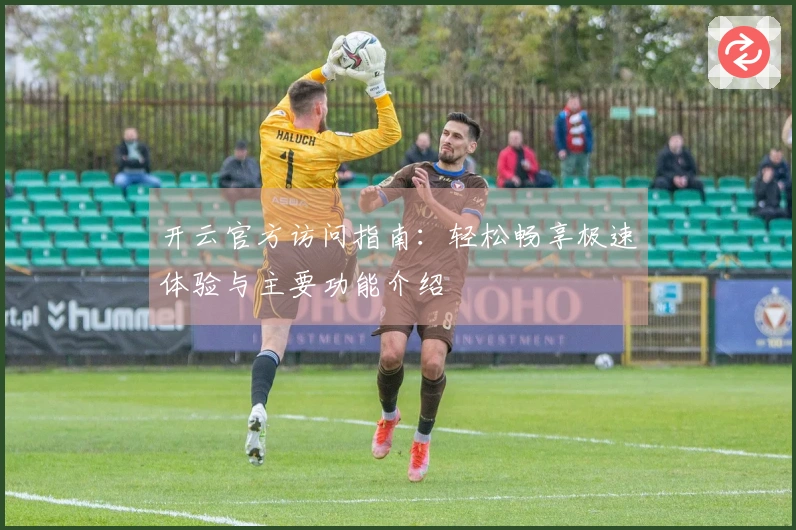 开云官方访问指南：轻松畅享极速体验与主要功能介绍