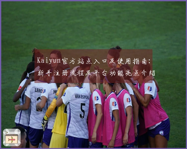 Kaiyun官方站点入口及使用指南：新手注册流程及平台功能亮点介绍