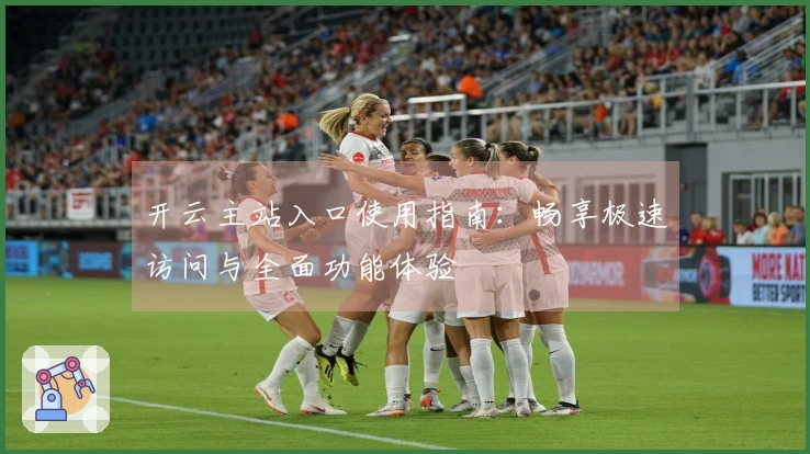 开云主站入口使用指南：畅享极速访问与全面功能体验