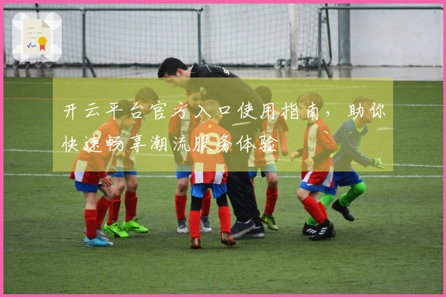 开云平台官方入口使用指南，助你快速畅享潮流服务体验