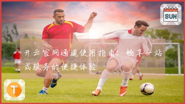 开云官网通道使用指南：畅享一站式服务的便捷体验