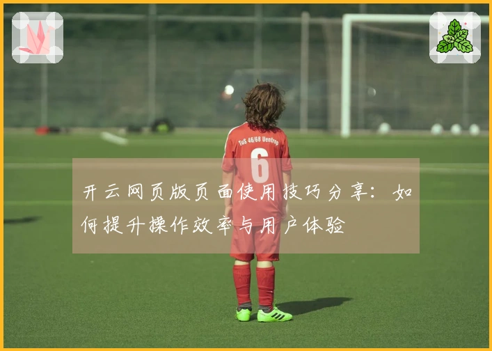 开云网页版页面使用技巧分享：如何提升操作效率与用户体验