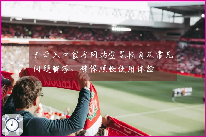 开云入口官方网站登录指南及常见问题解答，确保顺畅使用体验