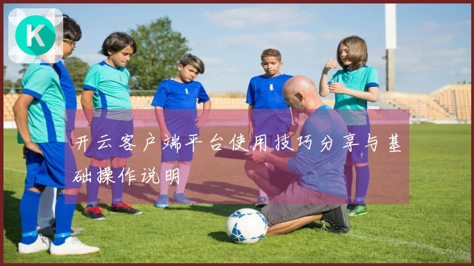 开云客户端平台使用技巧分享与基础操作说明