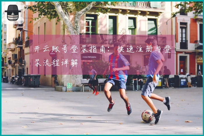 开云账号登录指南：快速注册与登录流程详解
